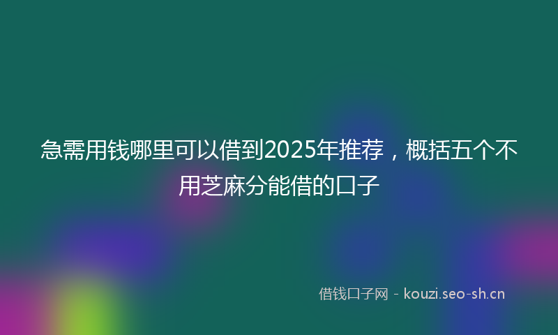 急需用钱哪里可以借到2025年推荐，概括五个不用芝麻分能借的口子