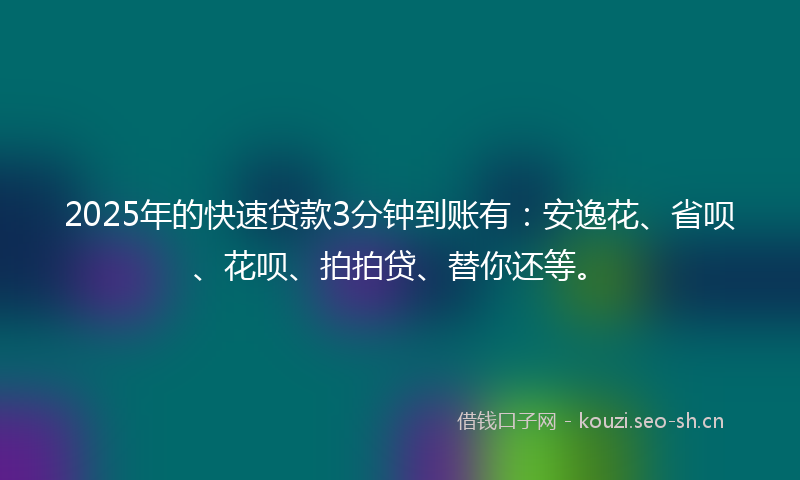 2025年的快速贷款3分钟到账有：安逸花、省呗、花呗、拍拍贷、替你还等。