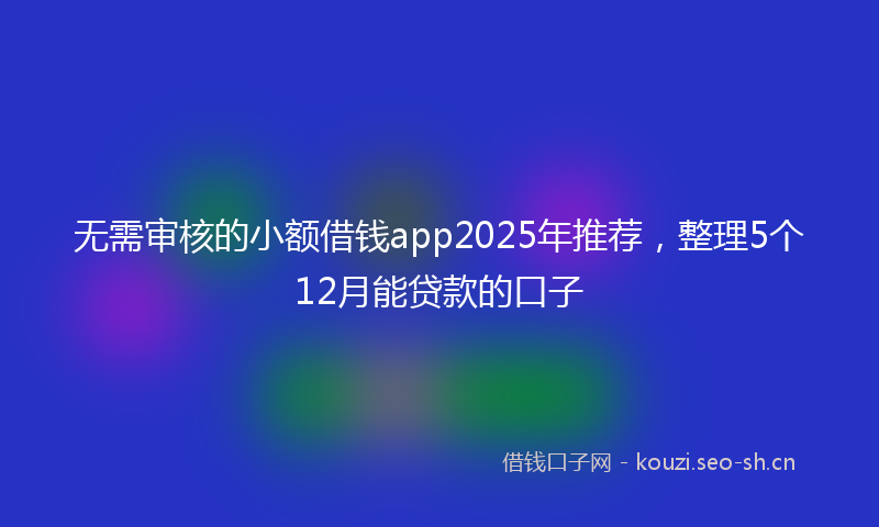 无需审核的小额借钱app2025年推荐，整理5个12月能贷款的口子