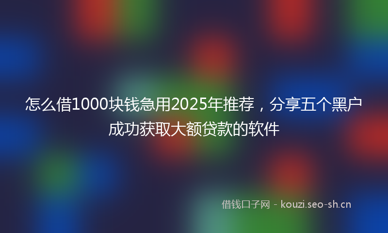 怎么借1000块钱急用2025年推荐，分享五个黑户成功获取大额贷款的软件