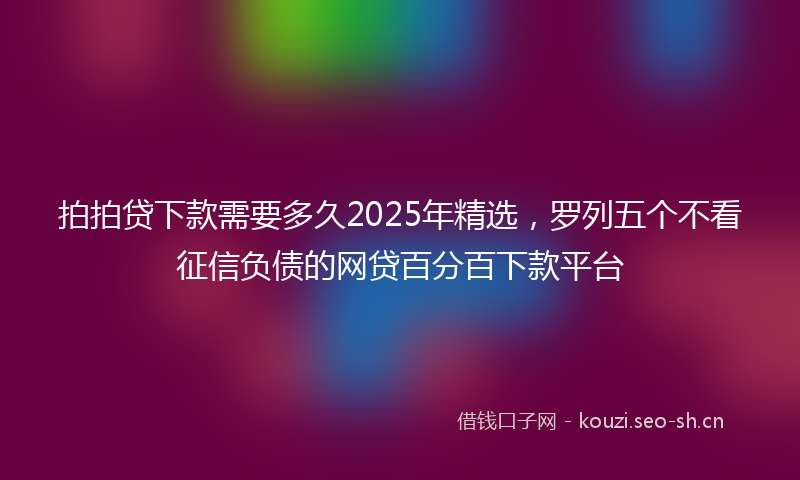 拍拍贷下款需要多久2025年精选，罗列五个不看征信负债的网贷百分百下款平台