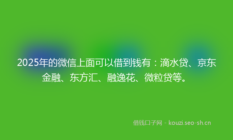 2025年的微信上面可以借到钱有：滴水贷、京东金融、东方汇、融逸花、微粒贷等。