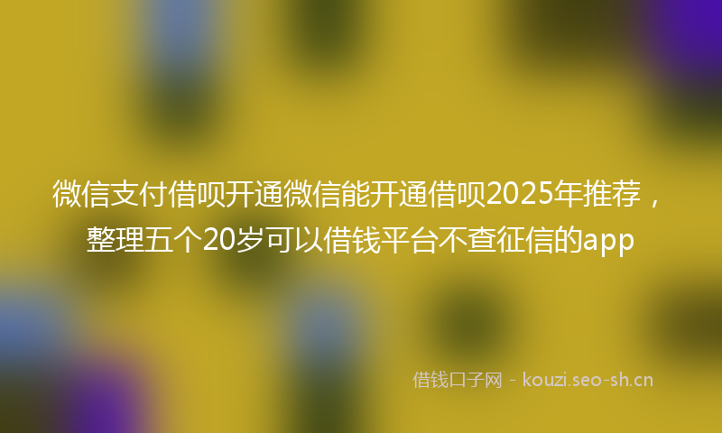 微信支付借呗开通微信能开通借呗2025年推荐，整理五个20岁可以借钱平台不查征信的app