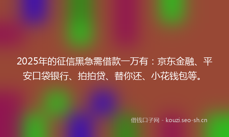 2025年的征信黑急需借款一万有：京东金融、平安口袋银行、拍拍贷、替你还、小花钱包等。