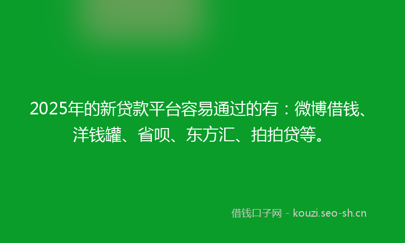 2025年的新贷款平台容易通过的有：微博借钱、洋钱罐、省呗、东方汇、拍拍贷等。