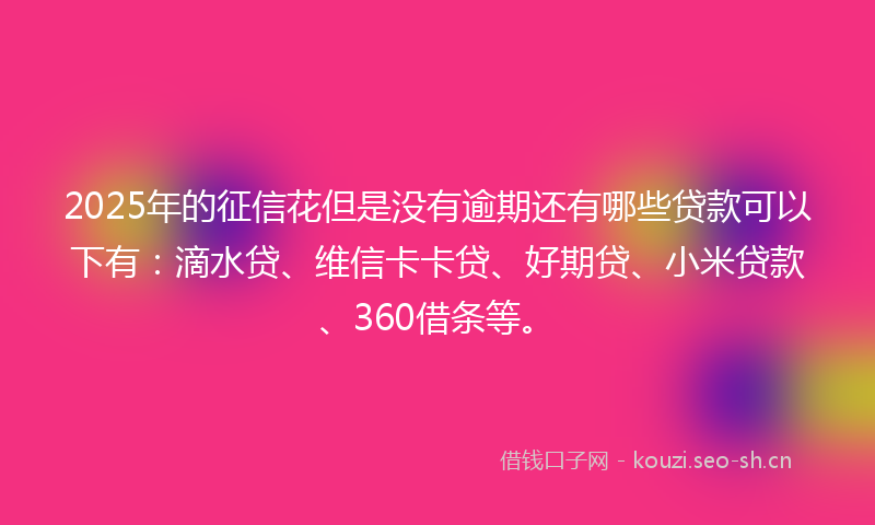 2025年的征信花但是没有逾期还有哪些贷款可以下有：滴水贷、维信卡卡贷、好期贷、小米贷款、360借条等。