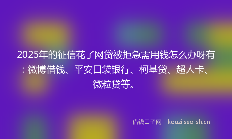 2025年的征信花了网贷被拒急需用钱怎么办呀有：微博借钱、平安口袋银行、柯基贷、超人卡、微粒贷等。