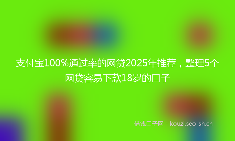 支付宝100%通过率的网贷2025年推荐，整理5个网贷容易下款18岁的口子