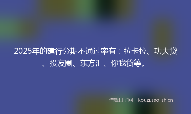2025年的建行分期不通过率有：拉卡拉、功夫贷、投友圈、东方汇、你我贷等。