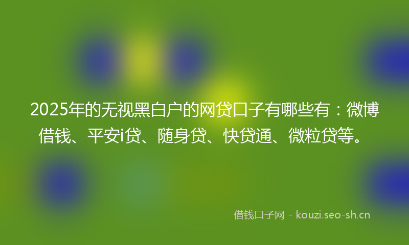 2025年的无视黑白户的网贷口子有哪些有：微博借钱、平安i贷、随身贷、快贷通、微粒贷等。