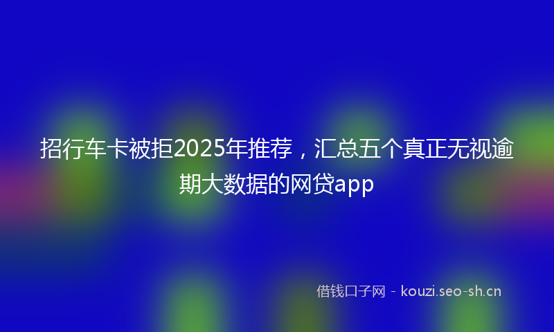 招行车卡被拒2025年推荐,汇总五个真正无视逾期大数据的网贷app