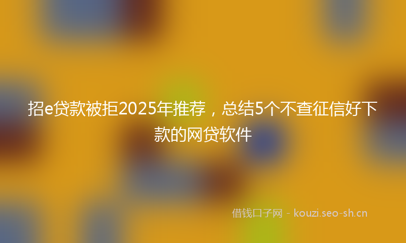 招e贷款被拒2025年推荐，总结5个不查征信好下款的网贷软件