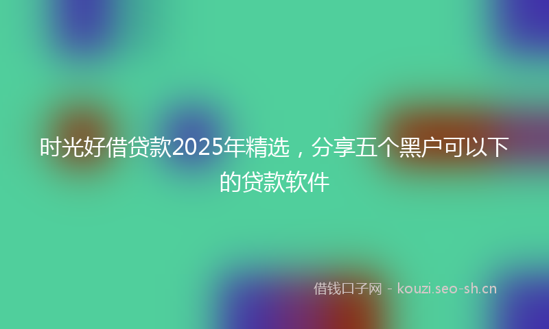 时光好借贷款2025年精选，分享五个黑户可以下的贷款软件