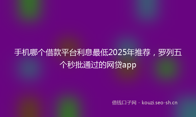 手机哪个借款平台利息最低2025年推荐，罗列五个秒批通过的网贷app