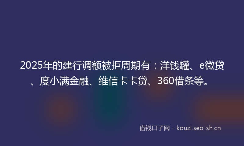 2025年的建行调额被拒周期有:洋钱罐、e微贷、度小满金融、维信卡卡贷、360借条等。