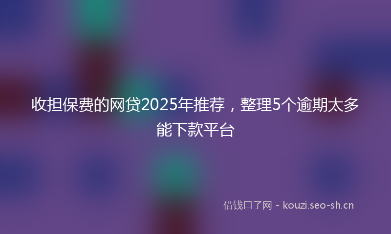 收担保费的网贷2025年推荐，整理5个逾期太多能下款平台