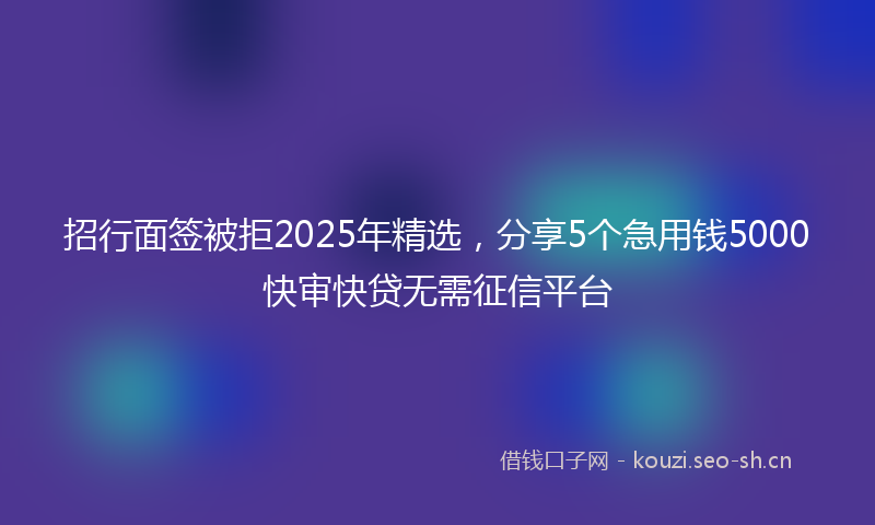 招行面签被拒2025年精选，分享5个急用钱5000快审快贷无需征信平台