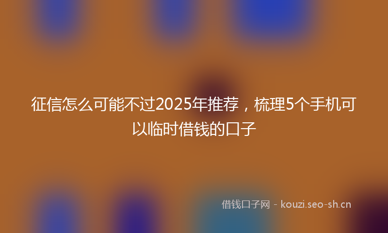 征信怎么可能不过2025年推荐，梳理5个手机可以临时借钱的口子