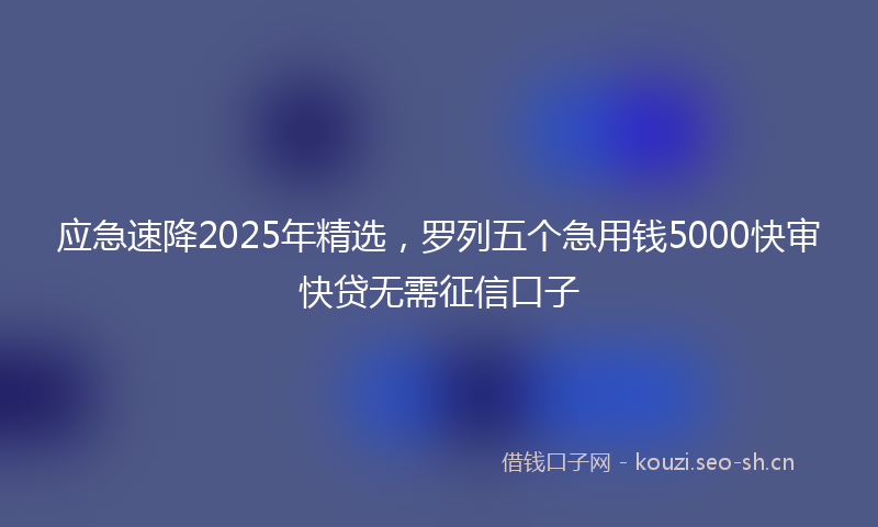应急速降2025年精选，罗列五个急用钱5000快审快贷无需征信口子