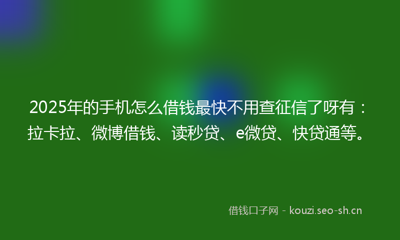 2025年的手机怎么借钱最快不用查征信了呀有:拉卡拉、微博借钱、读秒贷、e微贷、快贷通等。