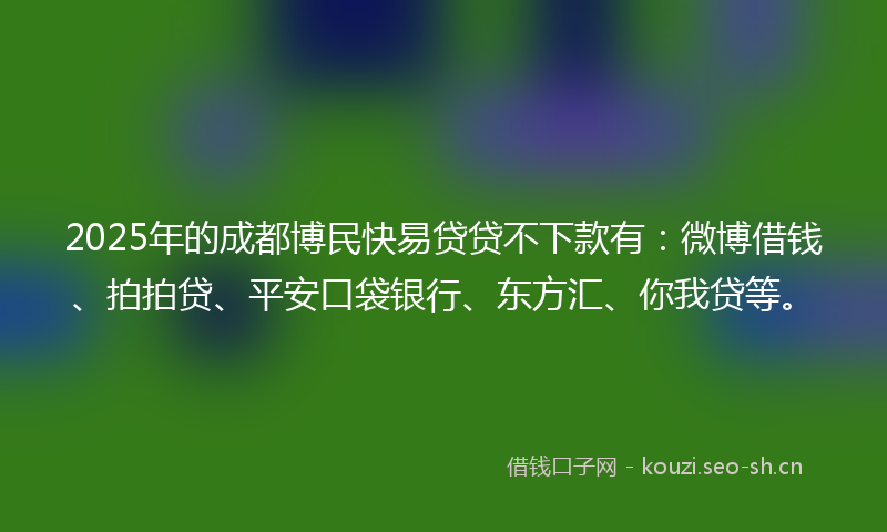2025年的成都博民快易贷贷不下款有：微博借钱、拍拍贷、平安口袋银行、东方汇、你我贷等。