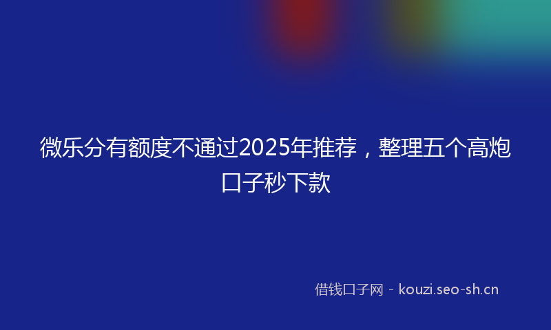 微乐分有额度不通过2025年推荐，整理五个高炮口子秒下款