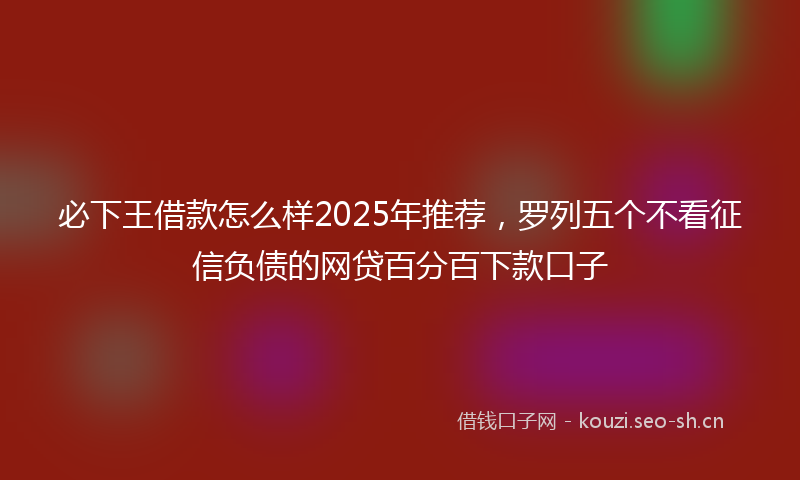 必下王借款怎么样2025年推荐，罗列五个不看征信负债的网贷百分百下款口子