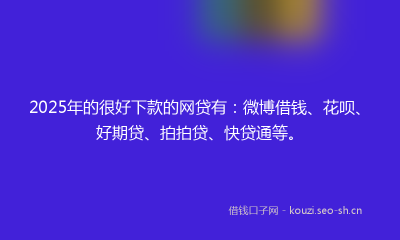 2025年的很好下款的网贷有：微博借钱、花呗、好期贷、拍拍贷、快贷通等。