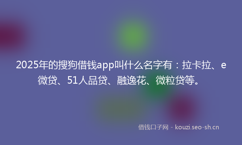 2025年的搜狗借钱app叫什么名字有：拉卡拉、e微贷、51人品贷、融逸花、微粒贷等。