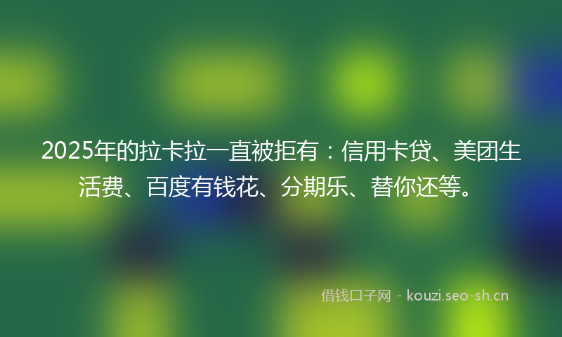 2025年的拉卡拉一直被拒有：信用卡贷、美团生活费、百度有钱花、分期乐、替你还等。