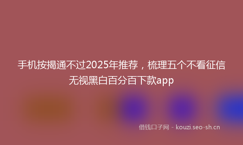 手机按揭通不过2025年推荐，梳理五个不看征信无视黑白百分百下款app