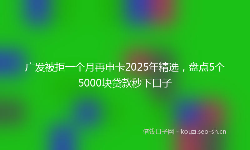 广发被拒一个月再申卡2025年精选，盘点5个5000块贷款秒下口子