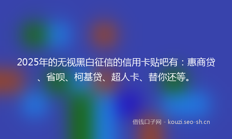 2025年的无视黑白征信的信用卡贴吧有：惠商贷、省呗、柯基贷、超人卡、替你还等。