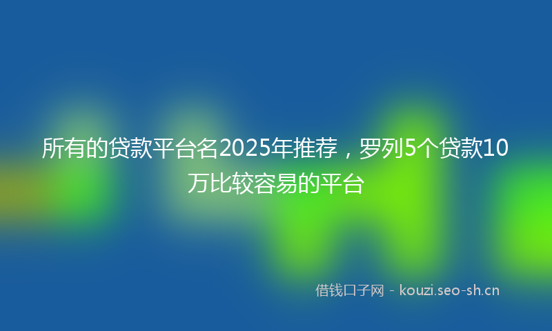 所有的贷款平台名2025年推荐，罗列5个贷款10万比较容易的平台