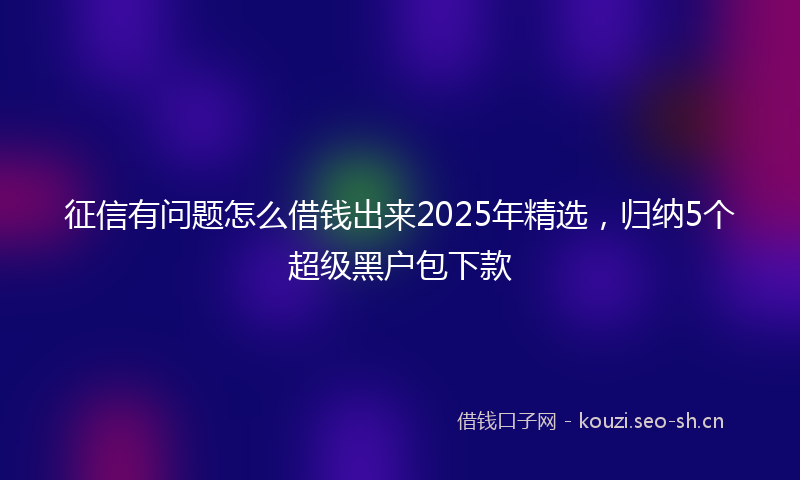 征信有问题怎么借钱出来2025年精选，归纳5个超级黑户包下款