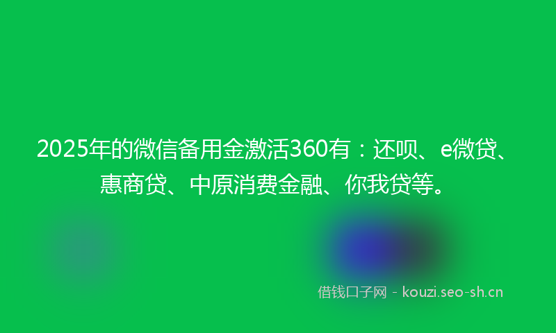 2025年的微信备用金激活360有：还呗、e微贷、惠商贷、中原消费金融、你我贷等。