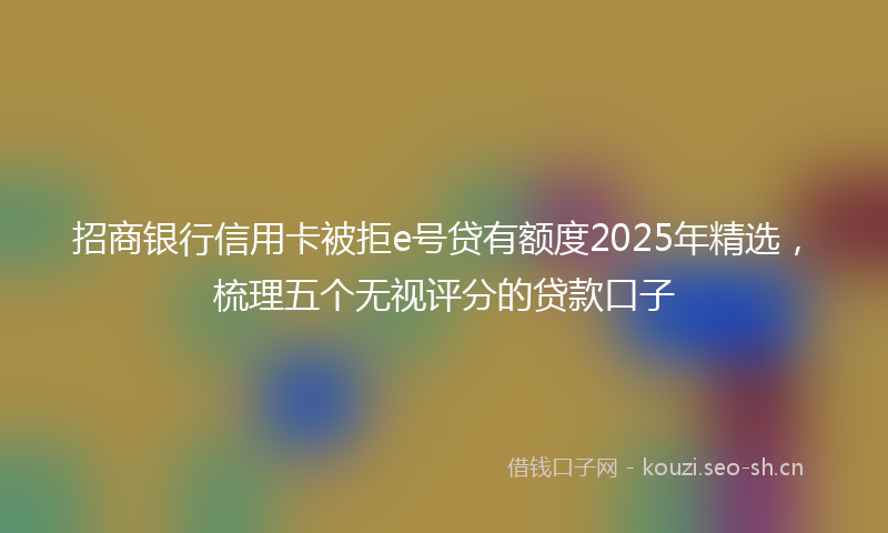招商银行信用卡被拒e号贷有额度2025年精选，梳理五个无视评分的贷款口子
