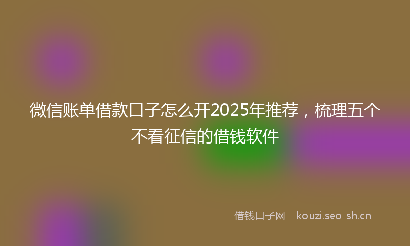 微信账单借款口子怎么开2025年推荐，梳理五个不看征信的借钱软件