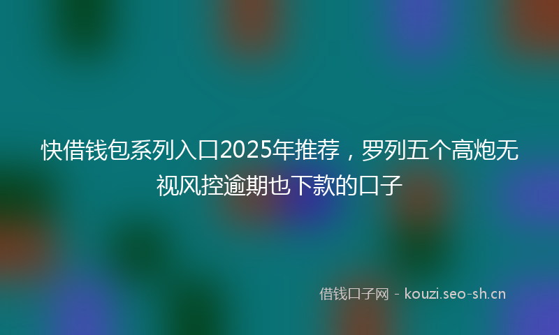 快借钱包系列入口2025年推荐，罗列五个高炮无视风控逾期也下款的口子