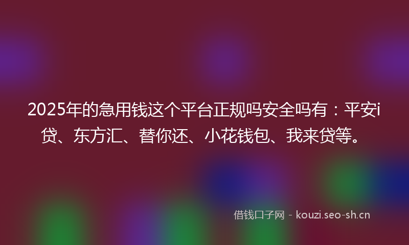 2025年的急用钱这个平台正规吗安全吗有：平安i贷、东方汇、替你还、小花钱包、我来贷等。
