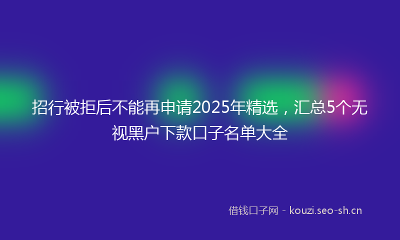 招行被拒后不能再申请2025年精选，汇总5个无视黑户下款口子名单大全