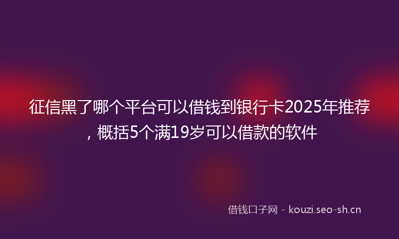 征信黑了哪个平台可以借钱到银行卡2025年推荐，概括5个满19岁可以借款的软件
