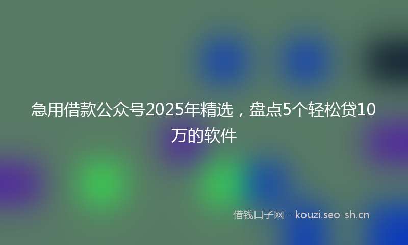 急用借款公众号2025年精选，盘点5个轻松贷10万的软件