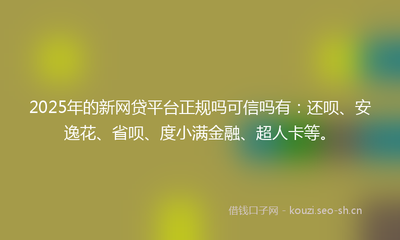 2025年的新网贷平台正规吗可信吗有：还呗、安逸花、省呗、度小满金融、超人卡等。