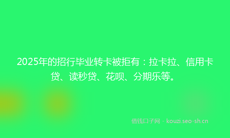 2025年的招行毕业转卡被拒有：拉卡拉、信用卡贷、读秒贷、花呗、分期乐等。