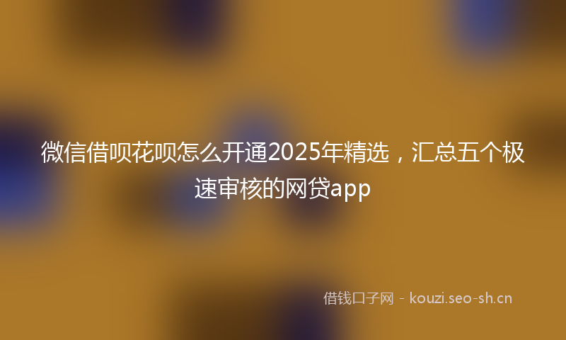 微信借呗花呗怎么开通2025年精选，汇总五个极速审核的网贷app