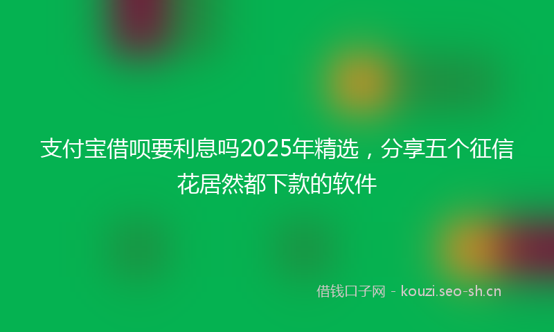 支付宝借呗要利息吗2025年精选，分享五个征信花居然都下款的软件