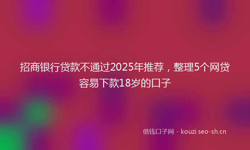 招商银行贷款不通过2025年推荐，整理5个网贷容易下款18岁的口子