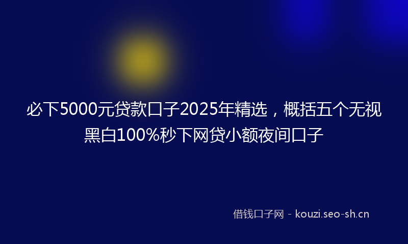 必下5000元贷款口子2025年精选，概括五个无视黑白100%秒下网贷小额夜间口子