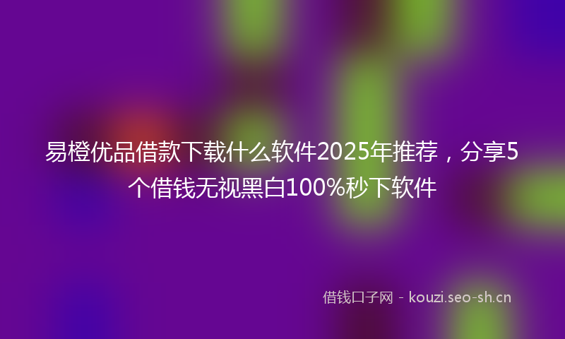 易橙优品借款下载什么软件2025年推荐，分享5个借钱无视黑白100%秒下软件